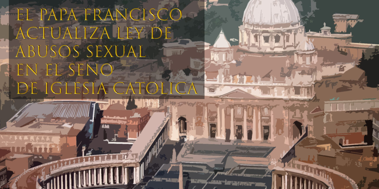 EL PAPA FRANCISCO ACTUALIZA LEY DE ABUSOS SEXUALES EN EL SENO DE IGLESIA CATÓLICA